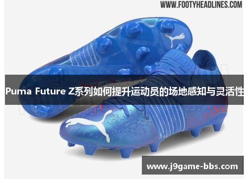 Puma Future Z系列如何提升运动员的场地感知与灵活性