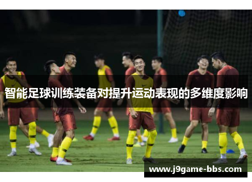 智能足球训练装备对提升运动表现的多维度影响